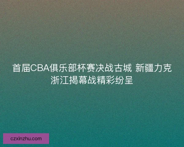首届CBA俱乐部杯赛决战古城 新疆力克浙江揭幕战精彩纷呈