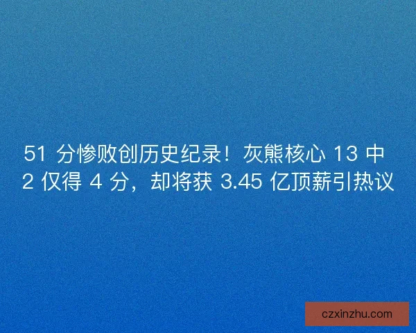 51 分惨败创历史纪录！灰熊核心 13 中 2 仅得 4 分，却将获 3.45 亿顶薪引热议