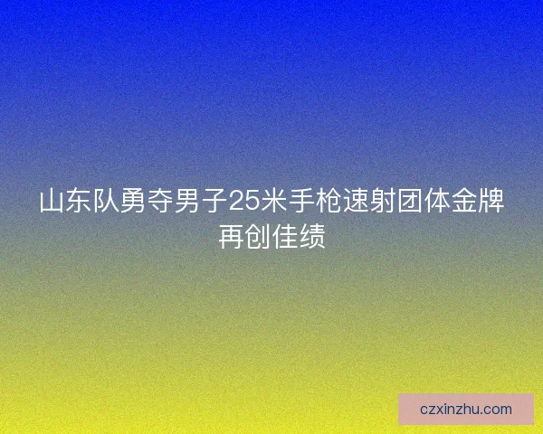 山东队勇夺男子25米手枪速射团体金牌再创佳绩